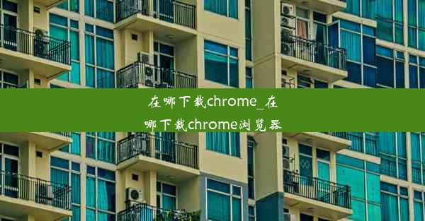 在哪下载chrome_在哪下载chrome浏览器