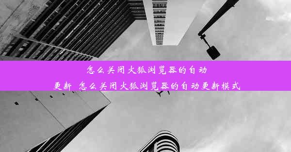 怎么关闭火狐浏览器的自动更新_怎么关闭火狐浏览器的自动更新模式