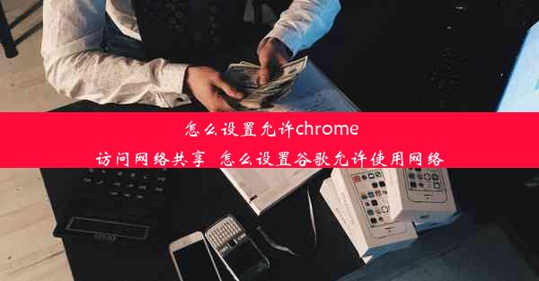 怎么设置允许chrome访问网络共享_怎么设置谷歌允许使用网络