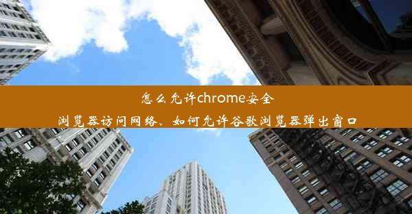 怎么允许chrome安全浏览器访问网络、如何允许谷歌浏览器弹出窗口