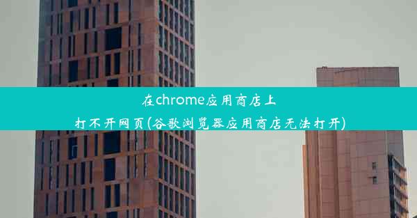 在chrome应用商店上打不开网页(谷歌浏览器应用商店无法打开)