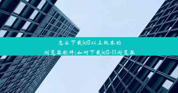 怎么下载ie8以上版本的浏览器软件;如何下载ie8-11浏览器