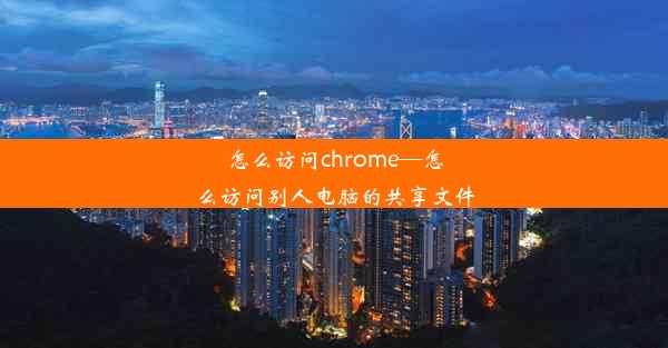 怎么访问chrome—怎么访问别人电脑的共享文件