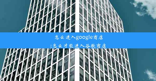 怎么进入google商店;怎么才能进入谷歌商店