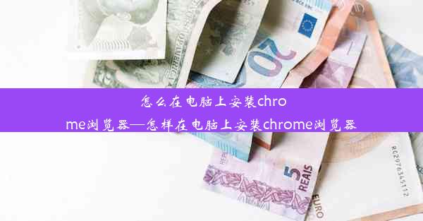 怎么在电脑上安装chrome浏览器—怎样在电脑上安装chrome浏览器