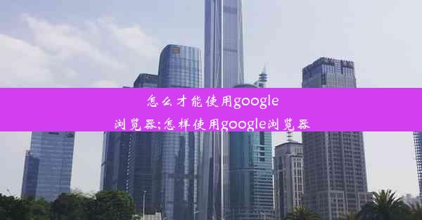 怎么才能使用google浏览器;怎样使用google浏览器