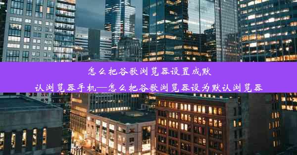 怎么把谷歌浏览器设置成默认浏览器手机—怎么把谷歌浏览器设为默认浏览器