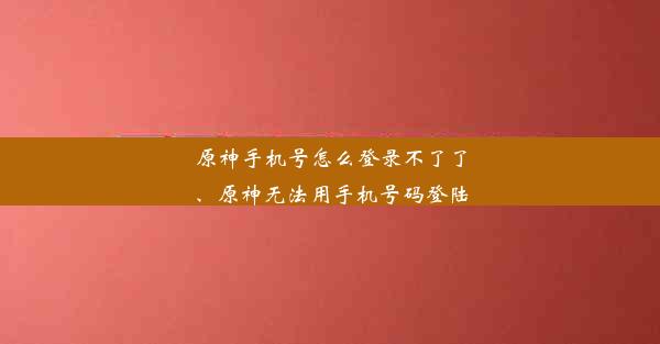 原神手机号怎么登录不了了、原神无法用手机号码登陆