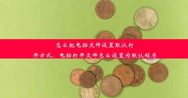 怎么把电脑文件设置默认打开方式、电脑打开文件怎么设置为默认程序