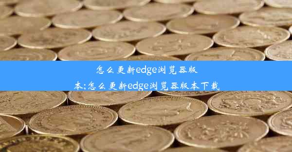 怎么更新edge浏览器版本;怎么更新edge浏览器版本下载