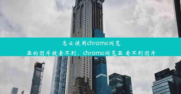 怎么使用chrome浏览器的图片搜索不到、chrome浏览器 看不到图片