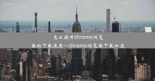 怎么提升chrome浏览器的下载速度—chrome浏览器下载加速