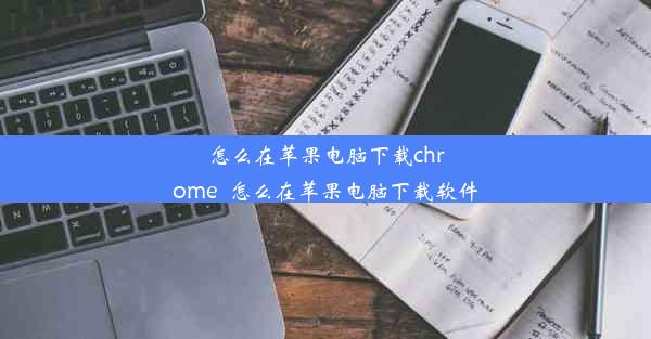 怎么在苹果电脑下载chrome_怎么在苹果电脑下载软件