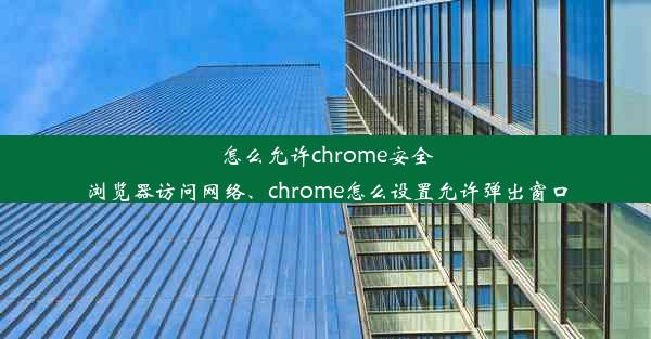 怎么允许chrome安全浏览器访问网络、chrome怎么设置允许弹出窗口