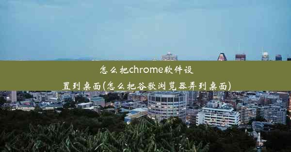 怎么把chrome软件设置到桌面(怎么把谷歌浏览器弄到桌面)