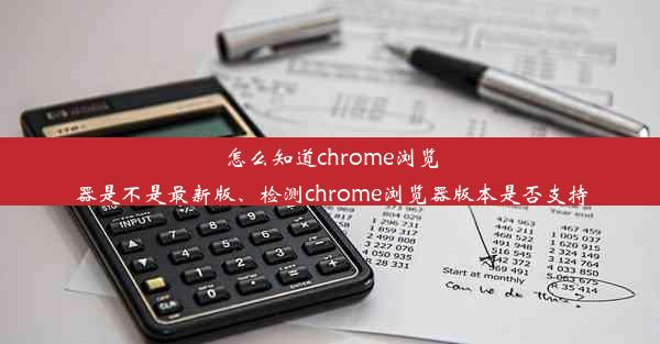 怎么知道chrome浏览器是不是最新版、检测chrome浏览器版本是否支持