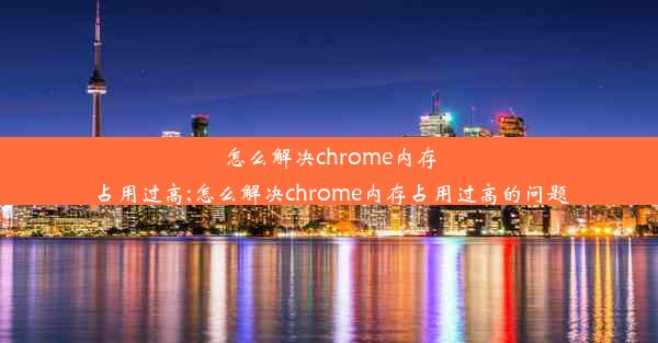 怎么解决chrome内存占用过高;怎么解决chrome内存占用过高的问题