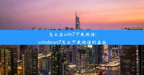 怎么在win7下载微信;windows7怎么下载微信到桌面