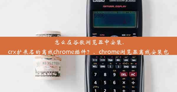 怎么在谷歌浏览器中安装.crx扩展名的离线chrome插件？、chrome浏览器离线安装包