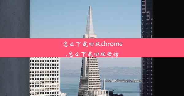 怎么下载旧版chrome,怎么下载旧版微信