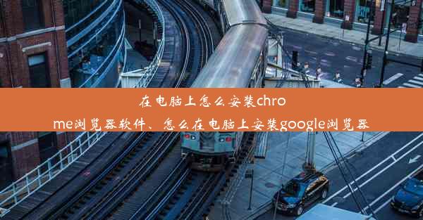 在电脑上怎么安装chrome浏览器软件、怎么在电脑上安装google浏览器