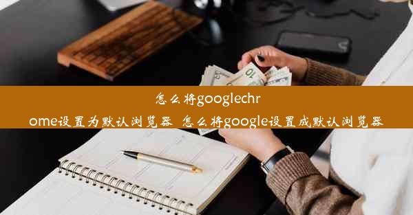 怎么将googlechrome设置为默认浏览器_怎么将google设置成默认浏览器