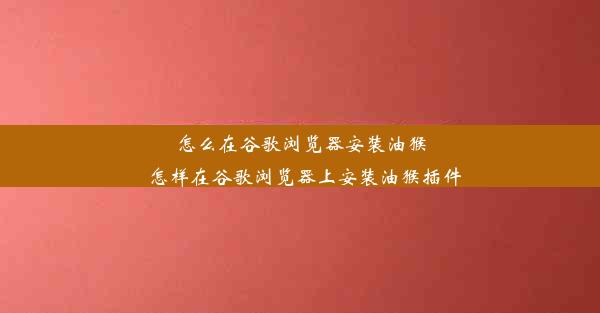 怎么在谷歌浏览器安装油猴_怎样在谷歌浏览器上安装油猴插件