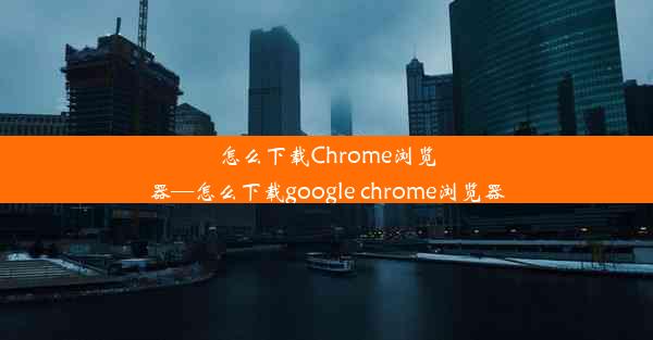 怎么下载Chrome浏览器—怎么下载google chrome浏览器