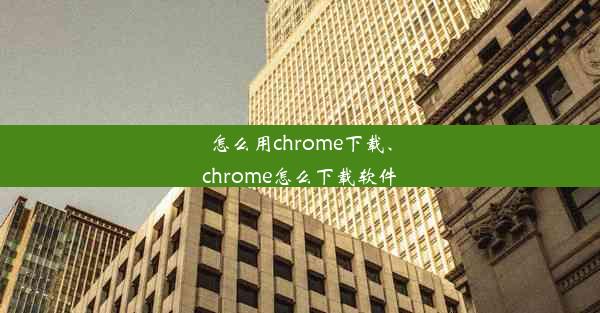 怎么用chrome下载、chrome怎么下载软件