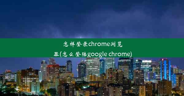 怎样登录chrome浏览器(怎么登陆google chrome)