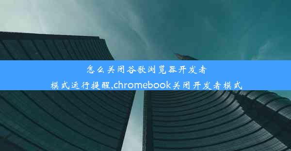 怎么关闭谷歌浏览器开发者模式运行提醒,chromebook关闭开发者模式