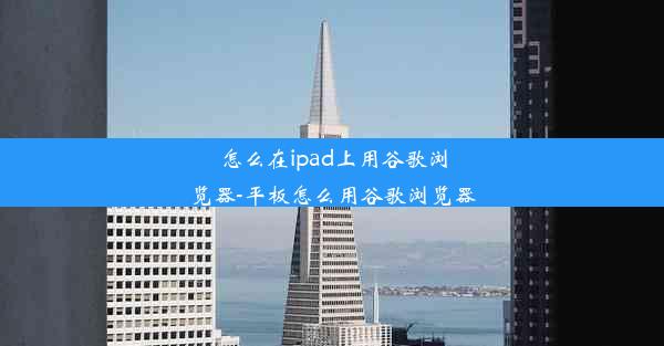 怎么在ipad上用谷歌浏览器-平板怎么用谷歌浏览器