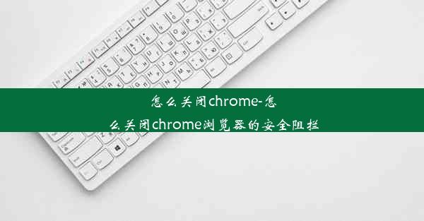 怎么关闭chrome-怎么关闭chrome浏览器的安全阻拦