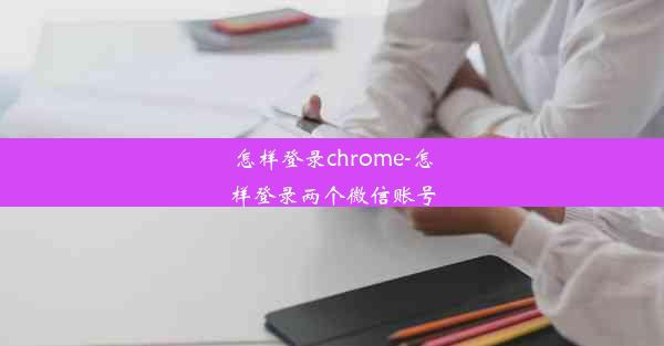 怎样登录chrome-怎样登录两个微信账号