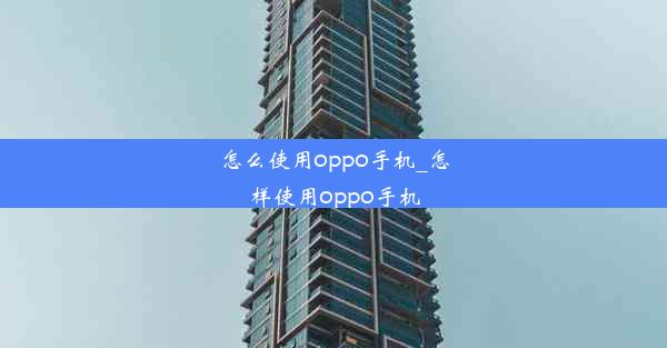 怎么使用oppo手机_怎样使用oppo手机