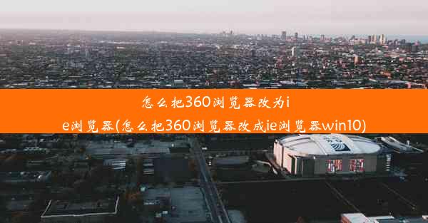 怎么把360浏览器改为ie浏览器(怎么把360浏览器改成ie浏览器win10)