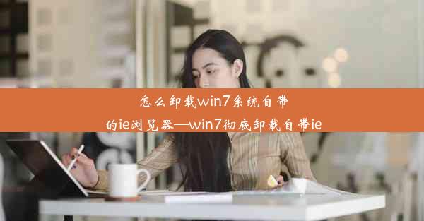 怎么卸载win7系统自带的ie浏览器—win7彻底卸载自带ie