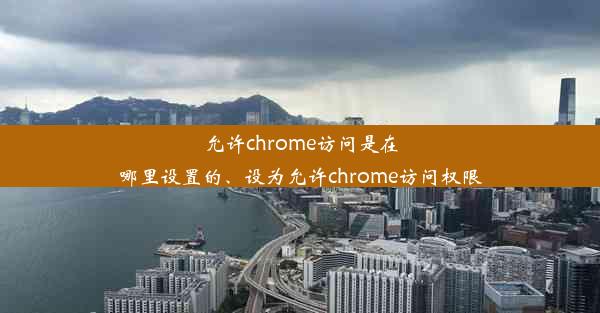 允许chrome访问是在哪里设置的、设为允许chrome访问权限