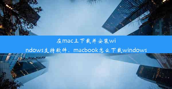 在mac上下载并安装windows支持软件、macbook怎么下载windows