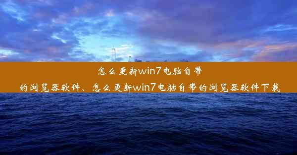 怎么更新win7电脑自带的浏览器软件、怎么更新win7电脑自带的浏览器软件下载