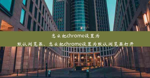 怎么把chrome设置为默认浏览器、怎么把chrome设置为默认浏览器打开