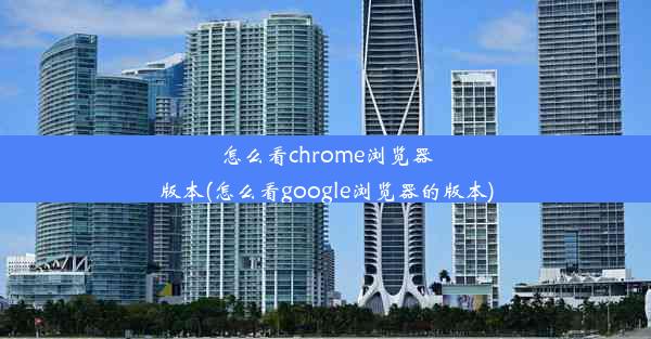 怎么看chrome浏览器版本(怎么看google浏览器的版本)