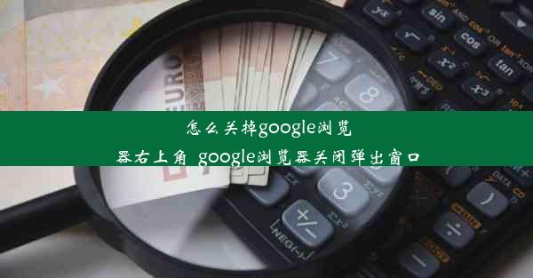 怎么关掉google浏览器右上角_google浏览器关闭弹出窗口