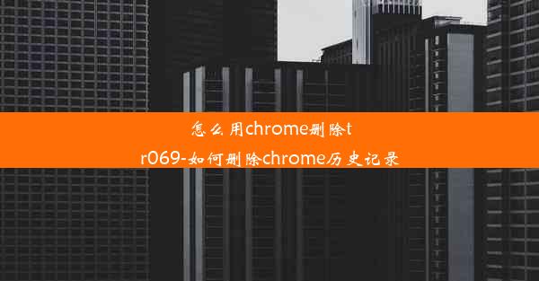 怎么用chrome删除tr069-如何删除chrome历史记录