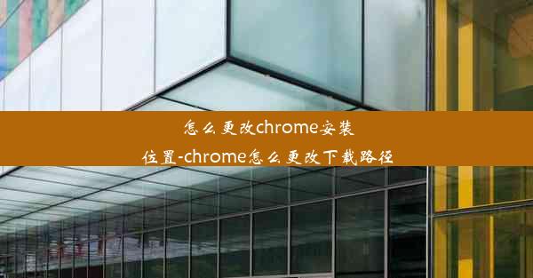 怎么更改chrome安装位置-chrome怎么更改下载路径