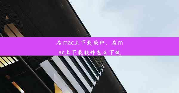 在mac上下载软件、在mac上下载软件怎么下载