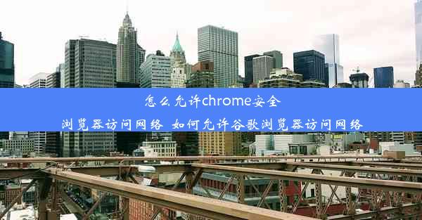 怎么允许chrome安全浏览器访问网络_如何允许谷歌浏览器访问网络