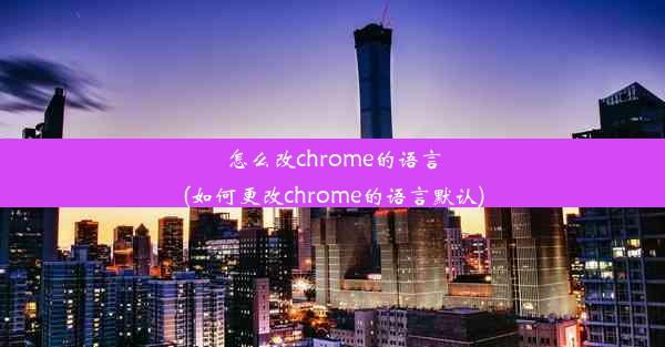 怎么改chrome的语言(如何更改chrome的语言默认)