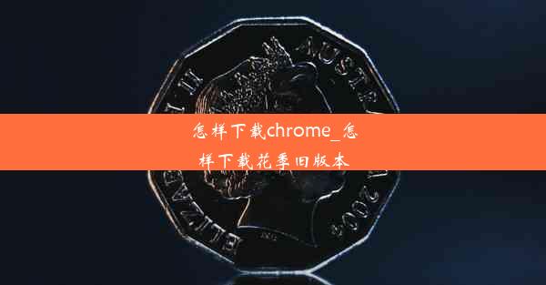 怎样下载chrome_怎样下载花季旧版本