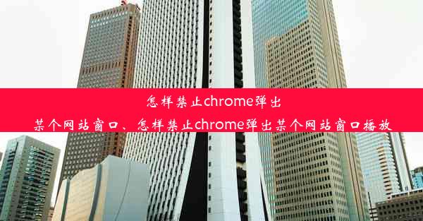 怎样禁止chrome弹出某个网站窗口、怎样禁止chrome弹出某个网站窗口播放